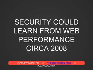 @ERNESTMUELLER // THEAGILEADMIN.COM //
#LEANSECURITY
SECURITY COULD
LEARN FROM WEB
PERFORMANCE
CIRCA 2008
 