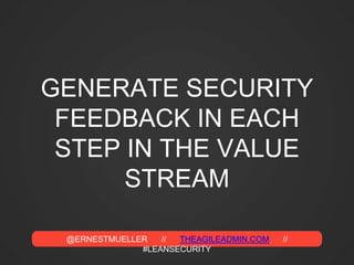 @ERNESTMUELLER // THEAGILEADMIN.COM //
#LEANSECURITY
GENERATE SECURITY
FEEDBACK IN EACH
STEP IN THE VALUE
STREAM
 