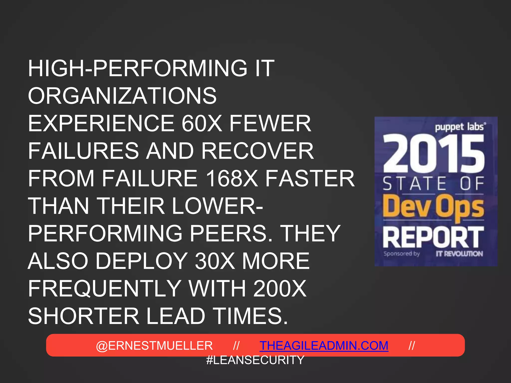 @ERNESTMUELLER // THEAGILEADMIN.COM //
#LEANSECURITY
HIGH-PERFORMING IT
ORGANIZATIONS
EXPERIENCE 60X FEWER
FAILURES AND RECOVER
FROM FAILURE 168X FASTER
THAN THEIR LOWER-
PERFORMING PEERS. THEY
ALSO DEPLOY 30X MORE
FREQUENTLY WITH 200X
SHORTER LEAD TIMES.
 