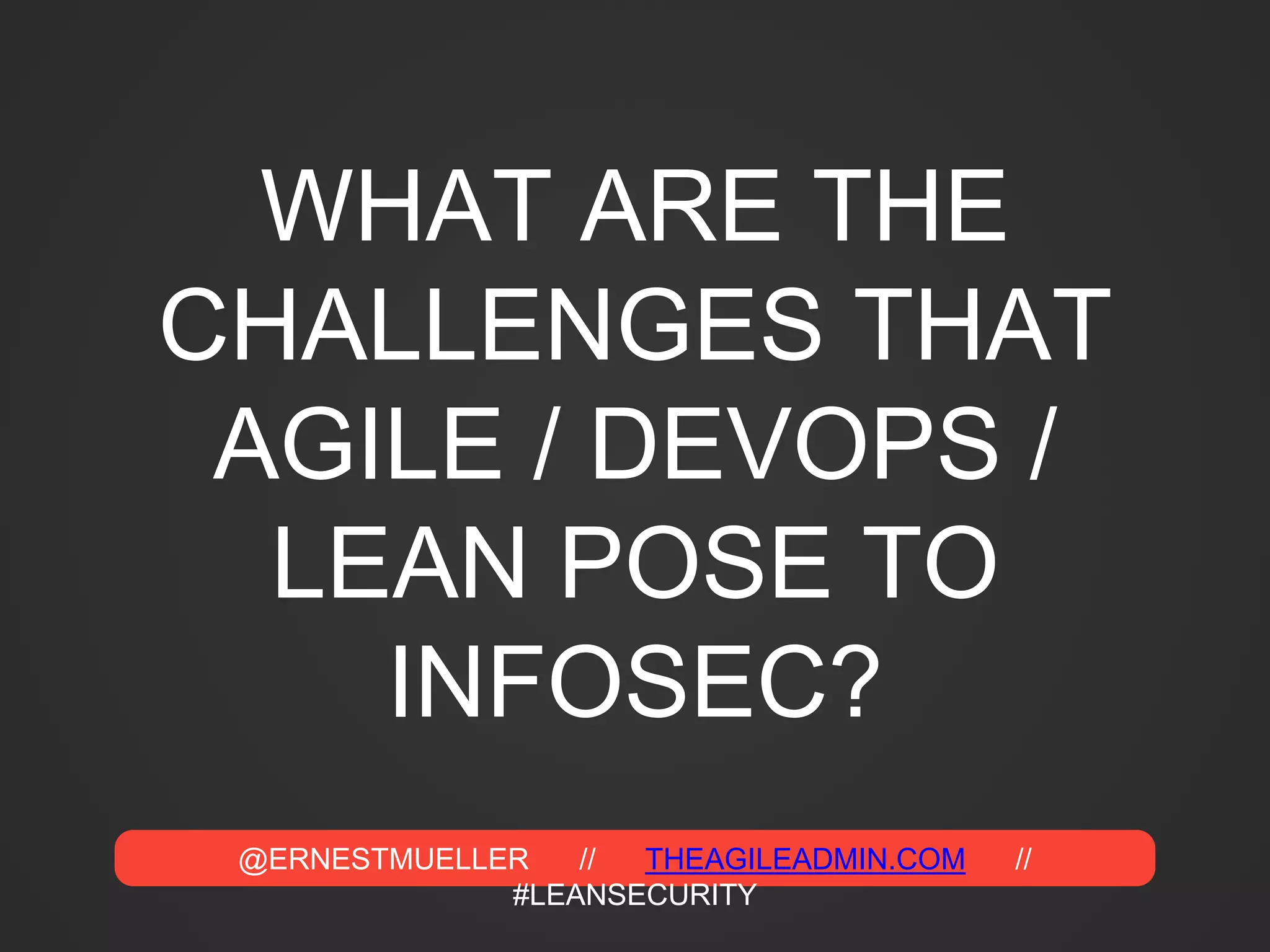 @ERNESTMUELLER // THEAGILEADMIN.COM //
#LEANSECURITY
WHAT ARE THE
CHALLENGES THAT
AGILE / DEVOPS /
LEAN POSE TO
INFOSEC?
 