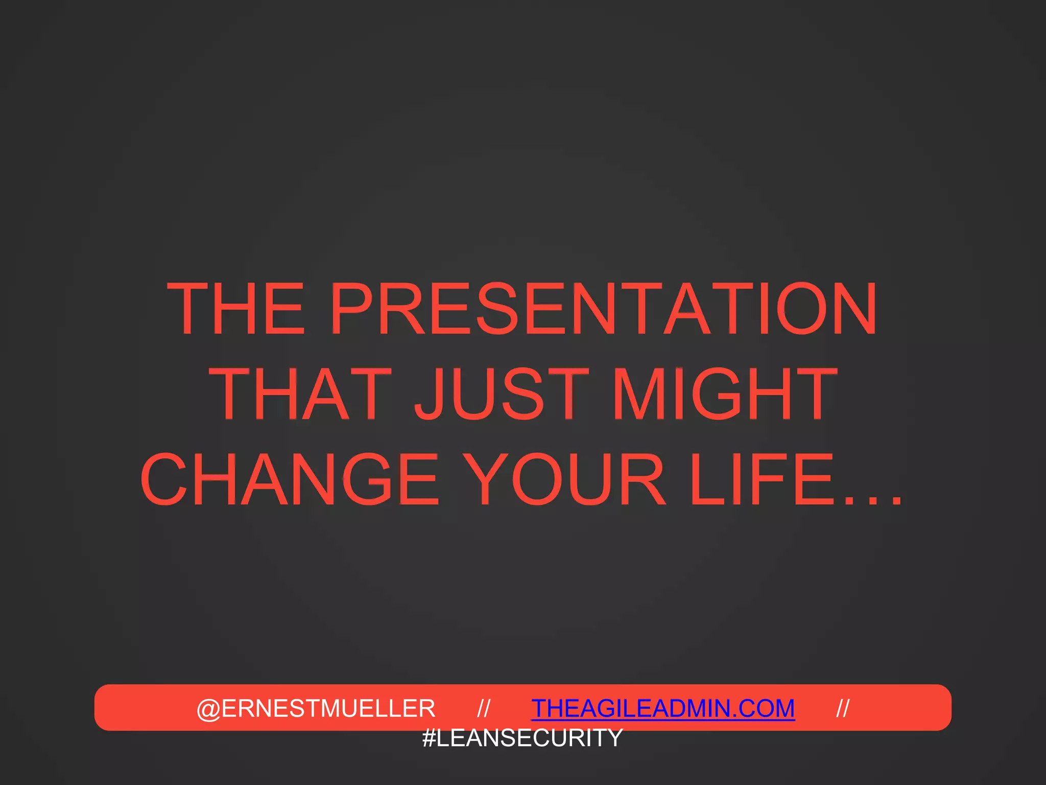 @ERNESTMUELLER // THEAGILEADMIN.COM //
#LEANSECURITY
THE PRESENTATION
THAT JUST MIGHT
CHANGE YOUR LIFE…
 