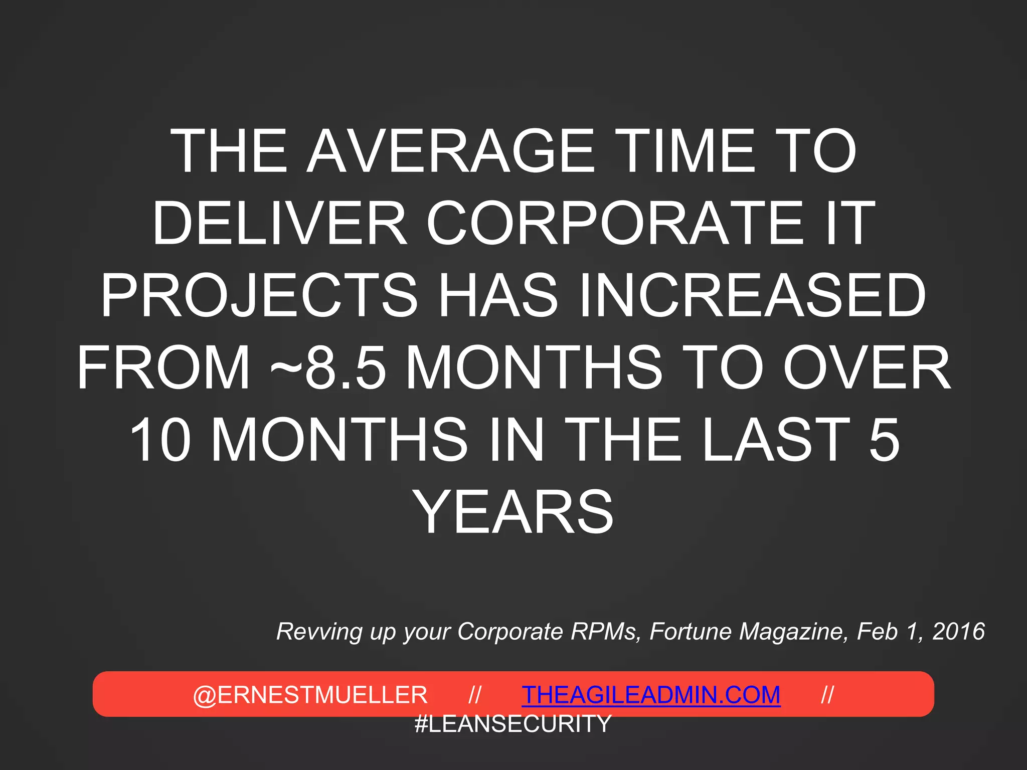 @ERNESTMUELLER // THEAGILEADMIN.COM //
#LEANSECURITY
THE AVERAGE TIME TO
DELIVER CORPORATE IT
PROJECTS HAS INCREASED
FROM ~8.5 MONTHS TO OVER
10 MONTHS IN THE LAST 5
YEARS
Revving up your Corporate RPMs, Fortune Magazine, Feb 1, 2016
 