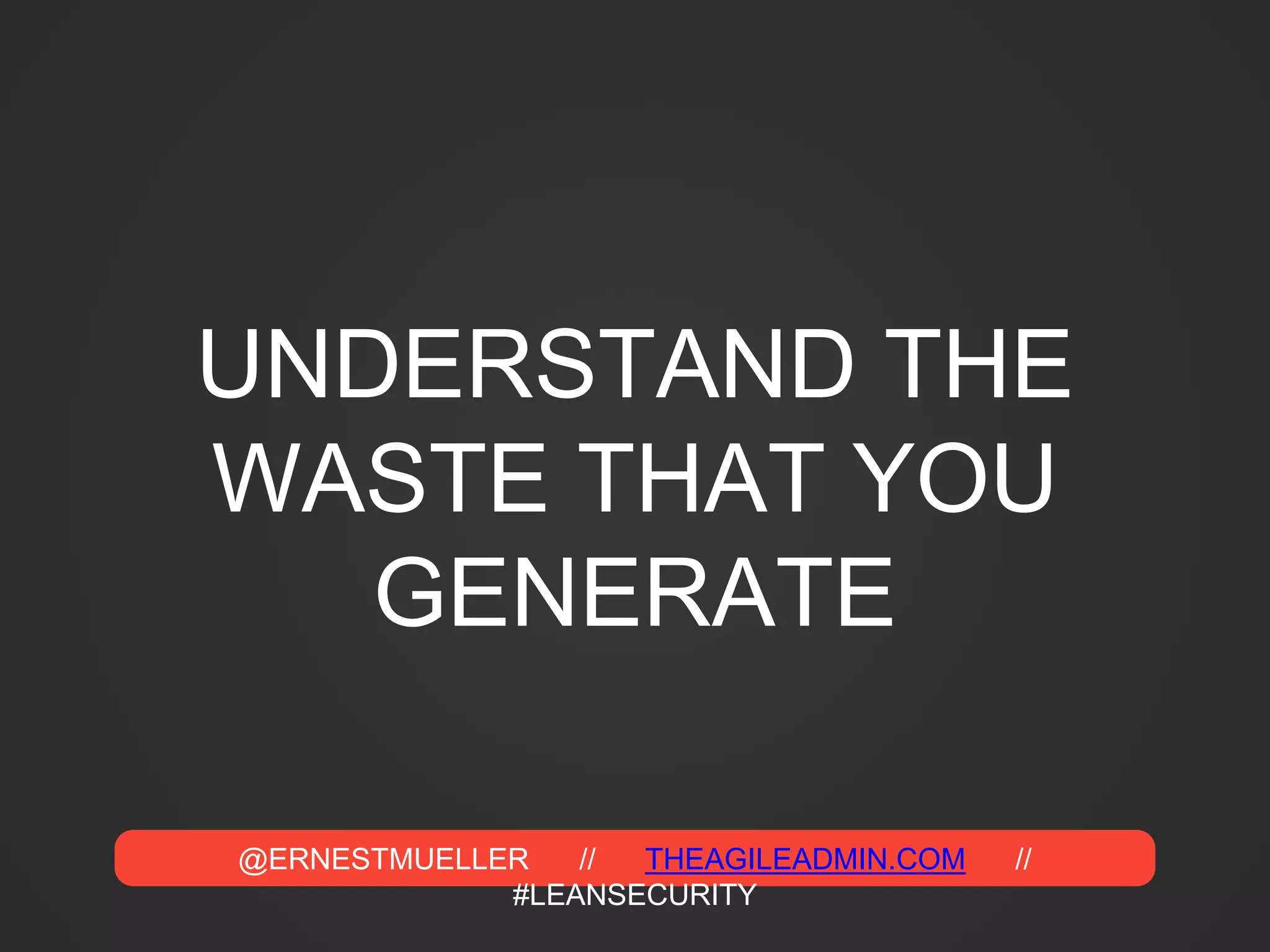 @ERNESTMUELLER // THEAGILEADMIN.COM //
#LEANSECURITY
UNDERSTAND THE
WASTE THAT YOU
GENERATE
 