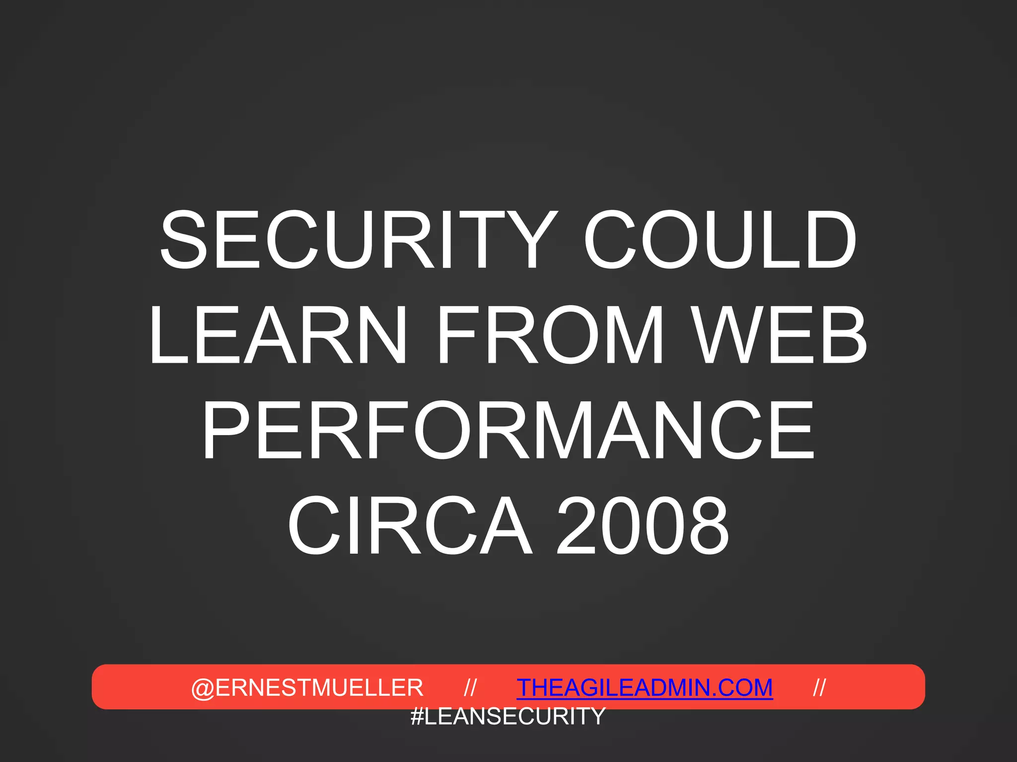 @ERNESTMUELLER // THEAGILEADMIN.COM //
#LEANSECURITY
SECURITY COULD
LEARN FROM WEB
PERFORMANCE
CIRCA 2008
 