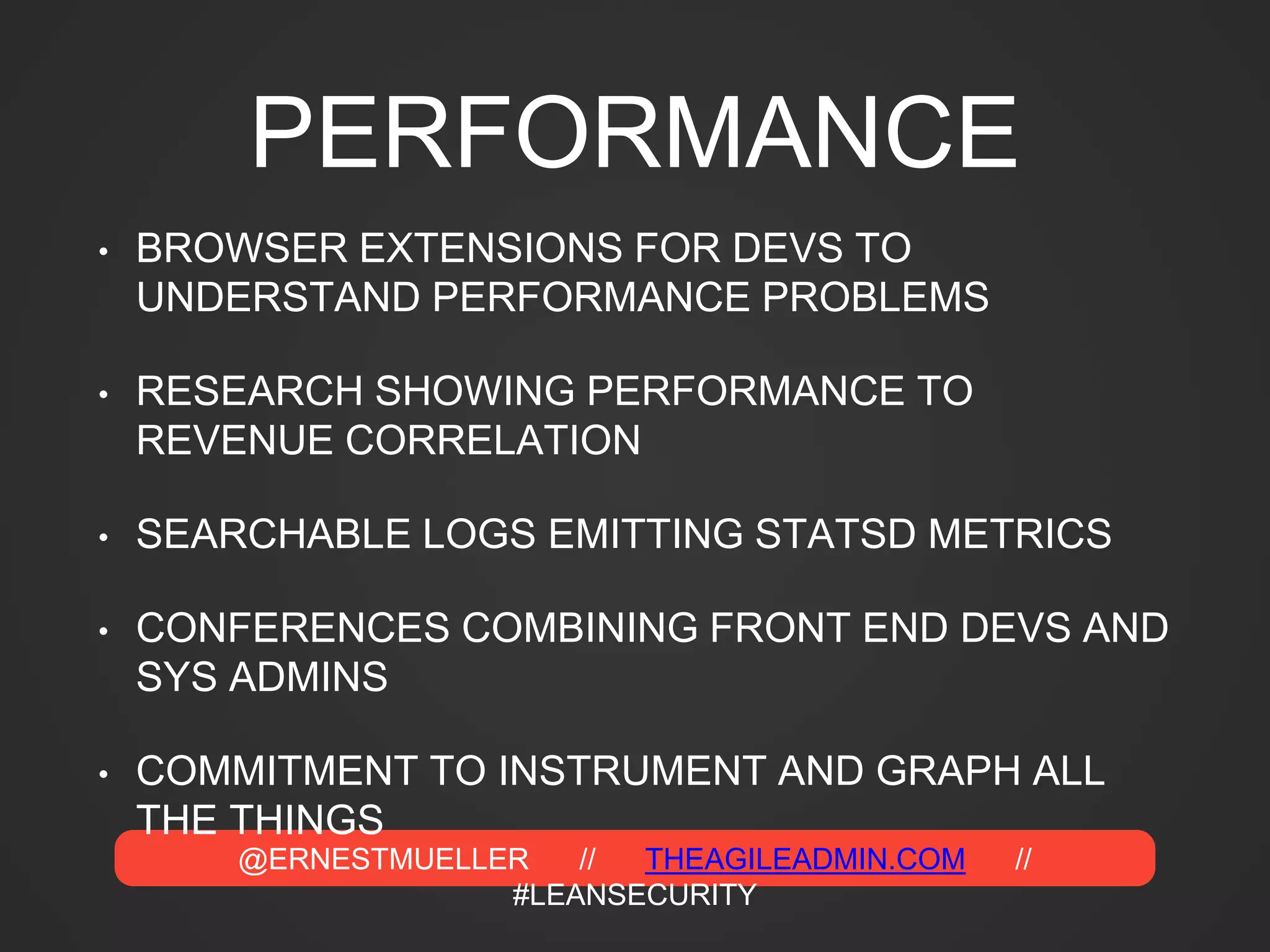 @ERNESTMUELLER // THEAGILEADMIN.COM //
#LEANSECURITY
PERFORMANCE
• BROWSER EXTENSIONS FOR DEVS TO
UNDERSTAND PERFORMANCE PROBLEMS
• RESEARCH SHOWING PERFORMANCE TO
REVENUE CORRELATION
• SEARCHABLE LOGS EMITTING STATSD METRICS
• CONFERENCES COMBINING FRONT END DEVS AND
SYS ADMINS
• COMMITMENT TO INSTRUMENT AND GRAPH ALL
THE THINGS
 