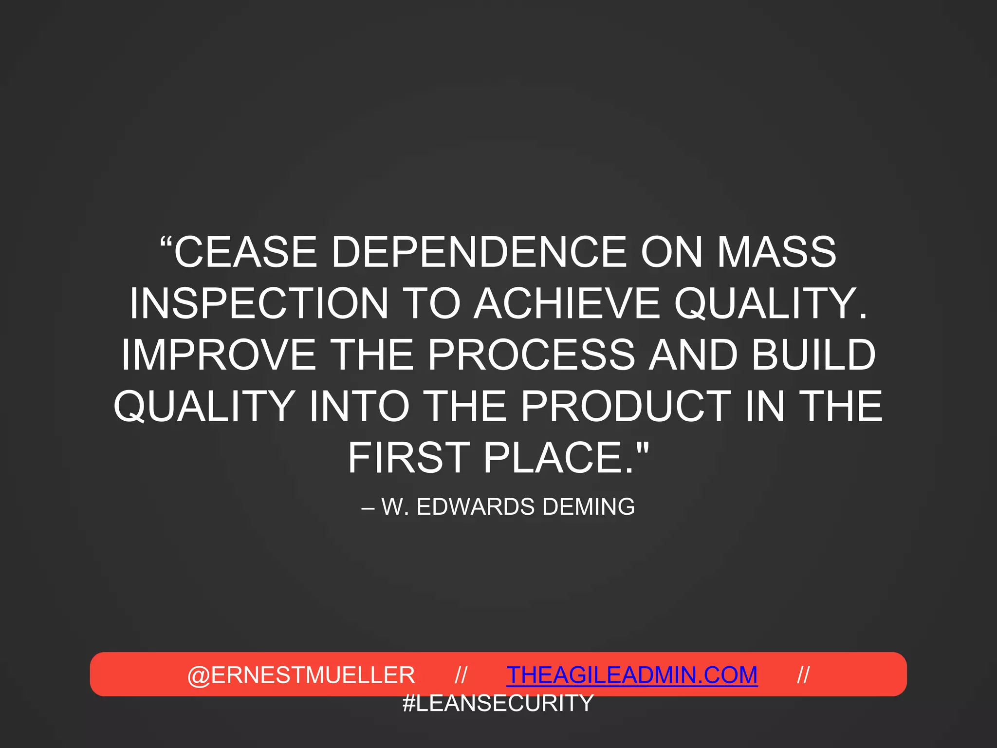 @ERNESTMUELLER // THEAGILEADMIN.COM //
#LEANSECURITY
– W. EDWARDS DEMING
“CEASE DEPENDENCE ON MASS
INSPECTION TO ACHIEVE QUALITY.
IMPROVE THE PROCESS AND BUILD
QUALITY INTO THE PRODUCT IN THE
FIRST PLACE."
 