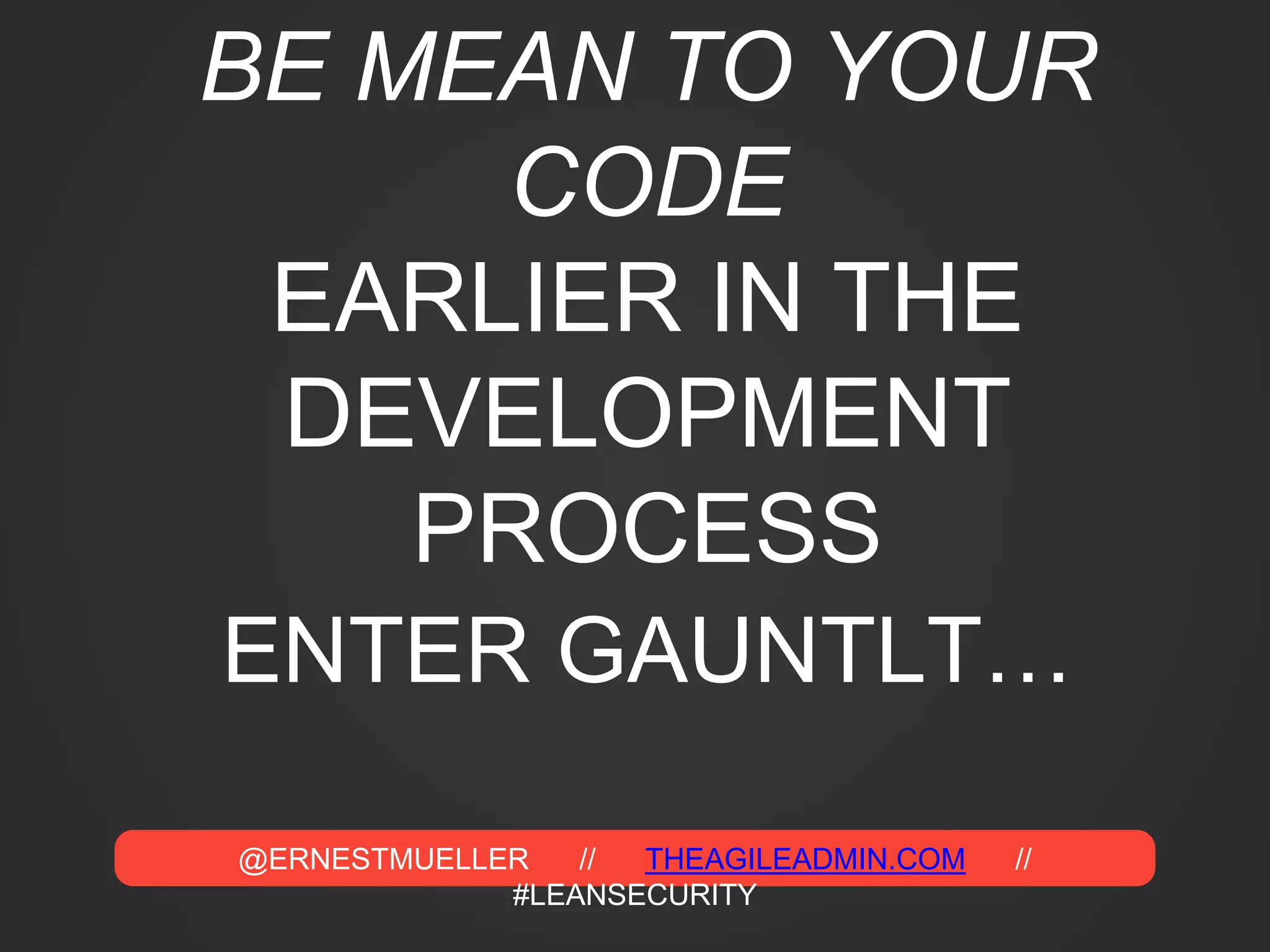 @ERNESTMUELLER // THEAGILEADMIN.COM //
#LEANSECURITY
BE MEAN TO YOUR
CODE
EARLIER IN THE
DEVELOPMENT
PROCESS
ENTER GAUNTLT…
 
