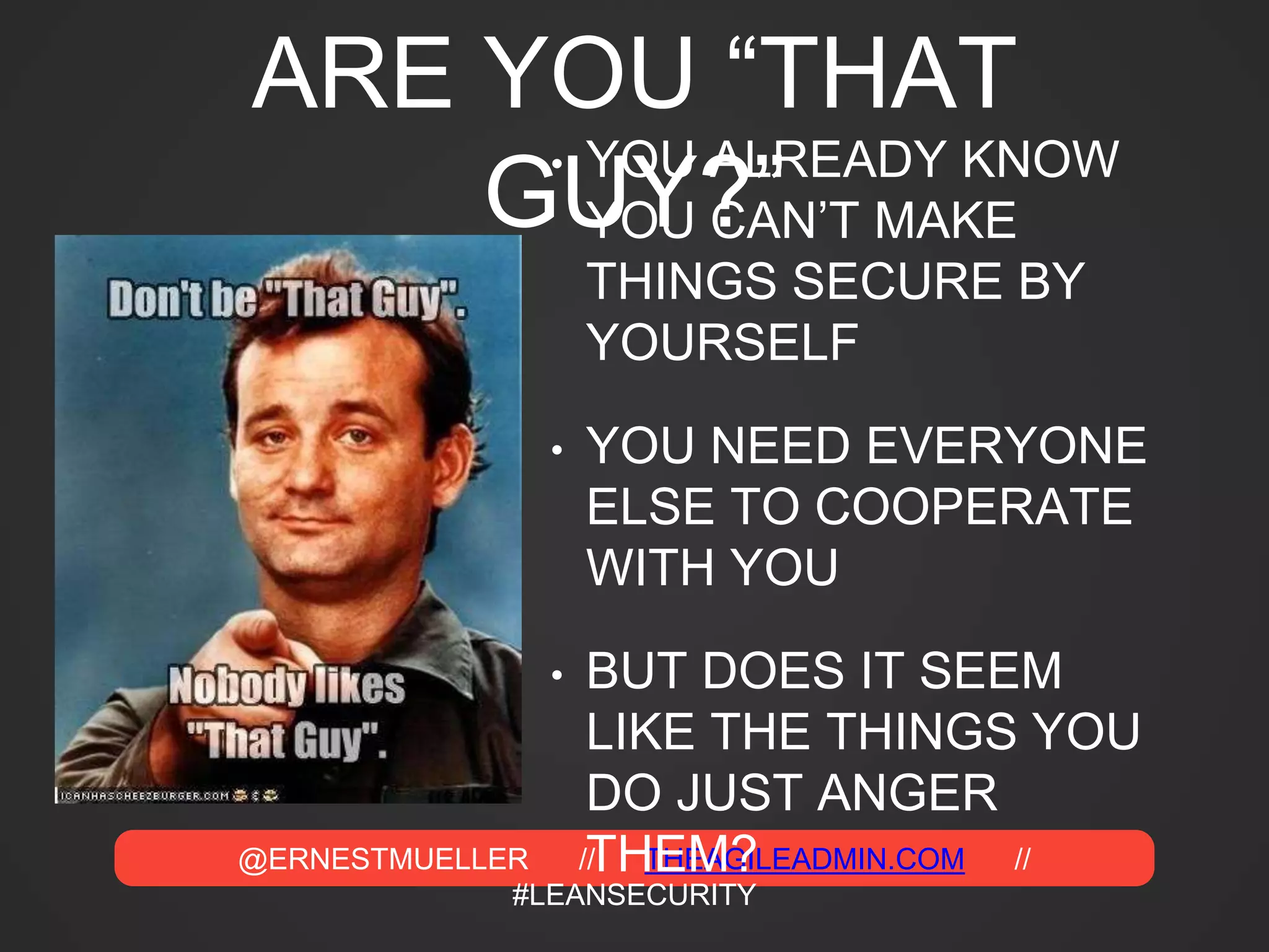 @ERNESTMUELLER // THEAGILEADMIN.COM //
#LEANSECURITY
ARE YOU “THAT
GUY?”• YOU ALREADY KNOW
YOU CAN’T MAKE
THINGS SECURE BY
YOURSELF
• YOU NEED EVERYONE
ELSE TO COOPERATE
WITH YOU
• BUT DOES IT SEEM
LIKE THE THINGS YOU
DO JUST ANGER
THEM?
 