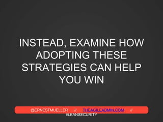 @ERNESTMUELLER // THEAGILEADMIN.COM //
#LEANSECURITY
INSTEAD, EXAMINE HOW
ADOPTING THESE
STRATEGIES CAN HELP
YOU WIN
 