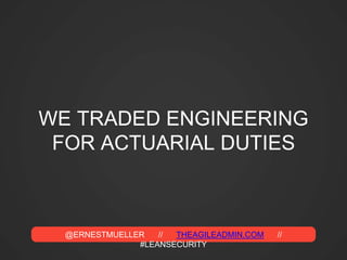 @ERNESTMUELLER // THEAGILEADMIN.COM //
#LEANSECURITY
WE TRADED ENGINEERING
FOR ACTUARIAL DUTIES
 