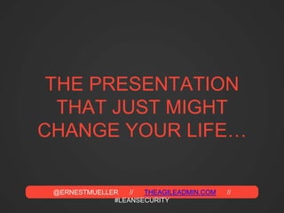 @ERNESTMUELLER // THEAGILEADMIN.COM //
#LEANSECURITY
THE PRESENTATION
THAT JUST MIGHT
CHANGE YOUR LIFE…
 
