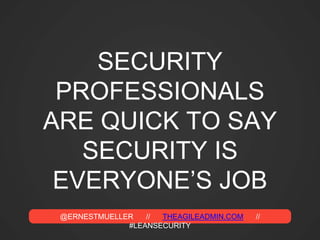 @ERNESTMUELLER // THEAGILEADMIN.COM //
#LEANSECURITY
SECURITY
PROFESSIONALS
ARE QUICK TO SAY
SECURITY IS
EVERYONE’S JOB
 