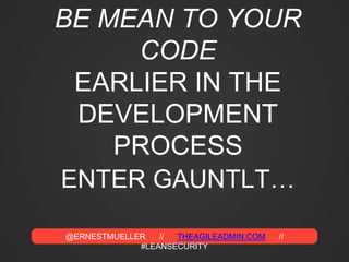 @ERNESTMUELLER // THEAGILEADMIN.COM //
#LEANSECURITY
BE MEAN TO YOUR
CODE
EARLIER IN THE
DEVELOPMENT
PROCESS
ENTER GAUNTLT…
 