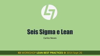 Seis Sigma e Lean 
Carlos Neves 
XII WORKSHOP LEAN BEST PRACTICES XII WORKSHOP LEAN BEST PRACTICES  2014 Sept 26 
 
