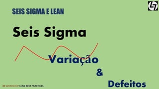 SEIS SIGMA E LEAN 
Seis Sigma 
XII WORKSHOP LEAN BEST PRACTICES 
Variação 
& 
Defeitos 
 