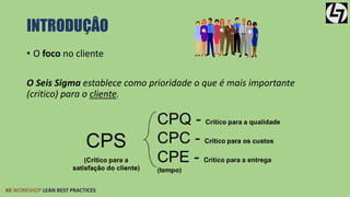 INTRODUÇÂO 
• O foco no cliente 
O Seis Sigma establece como prioridade o que é mais importante 
(critico) para o cliente. 
XII WORKSHOP LEAN BEST PRACTICES 
 