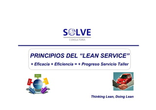PRINCIPIOS DEL “LEAN SERVICE”
+ Eficacia + Eficiencia = + Progreso Servicio Taller




                                Thinking Lean, Doing Lean
 