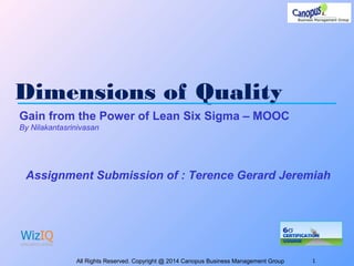 Dimensions of Quality
All Rights Reserved. Copyright @ 2014 Canopus Business Management Group 1
Gain from the Power of Lean Six Sigma – MOOC
By Nilakantasrinivasan
Assignment Submission of : Terence Gerard Jeremiah
 