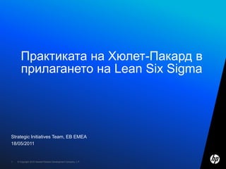 Практиката на Хюлет-Пакард в прилагането на Lean Six Sigma Strategic Initiatives Team, EB EMEA 18/05/2011 