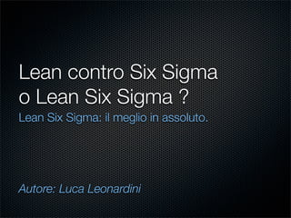 Lean contro Six Sigma
o Lean Six Sigma ?
Lean Six Sigma: il meglio in assoluto.




Autore: Luca Leonardini
 
