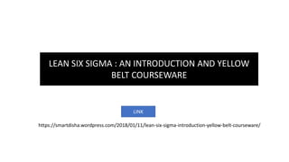 LEAN SIX SIGMA : AN INTRODUCTION AND YELLOW
BELT COURSEWARE
https://smartdisha.wordpress.com/2018/01/11/lean-six-sigma-introduction-yellow-belt-courseware/
LINK
 