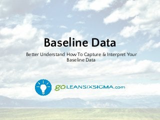 Baseline Data
Better Understand How To Capture & Interpret Your
Baseline Data
 