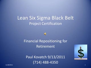 Lean Six Sigma Black Belt
                  Project Certification



               Financial Repositioning for
                      Retirement

                Paul Kovatch 9/13/2011
11/28/2011
                    (714) 488-4350           1
 