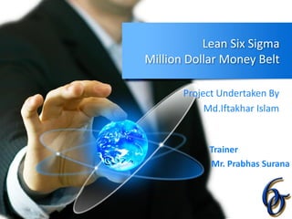 Lean Six Sigma
Million Dollar Money Belt
Project Undertaken By
Md.Iftakhar Islam
Trainer
Mr. Prabhas Surana
 