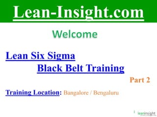 1
Lean-Insight.com
Lean Six Sigma
Black Belt Training
Part 2
Training Location: Bangalore / Bengaluru
 