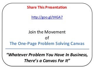 Share	
  This	
  Presenta?on	
  
                               	
  
                h=p://goo.gl/tHGA7	
  
                               	
  
                               	
  
              Join	
  the	
  Movement	
  
                             of	
  
 The	
  One-­‐Page	
  Problem	
  Solving	
  Canvas	
  
                             	
  
“Whatever	
  Problem	
  You	
  Have	
  In	
  Business,	
  
          There’s	
  a	
  Canvas	
  For	
  It”	
  
 