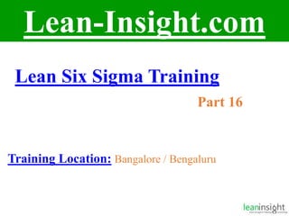 1
Lean-Insight.com
Lean Six Sigma Training
Part 16
Training Location: Bangalore / Bengaluru
 