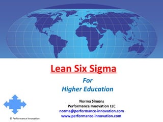 Lean Six Sigma
For
Higher Education

© Performance Innovation

Norma Simons
Performance Innovation LLC
norma@performance-innovation.com
www.performance-innovation.com

 