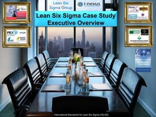Lean Six 
Sigma Group 
Lean Six Sigma Case Study 
Executive Overview 
International Standards for Lean Six Sigma (ISLSS) 
 