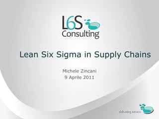 Lean Six Sigma in Supply Chains
          Michele Zincani
           9 Aprile 2011
 