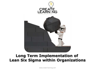 Long Term Implementation of
Lean Six Sigma within Organizations
www.create-learning.com

 
