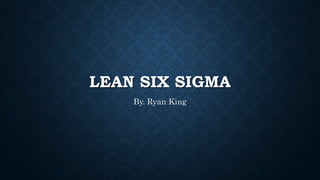 LEAN SIX SIGMA
By. Ryan King
 