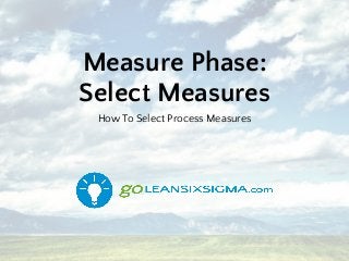 Measure Phase:
Select Measures
How To Select Process Measures
 