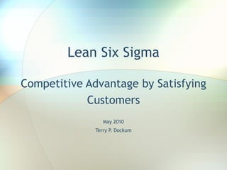 Lean Six Sigma Competitive Advantage by Satisfying Customers May 2010 Terry P. Dockum 