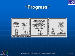 Plan
Do
Check
Act
Presented by: Joe Labas, ASQ CSSBB – May 8, 2008 41 of 44
“Progress”
 