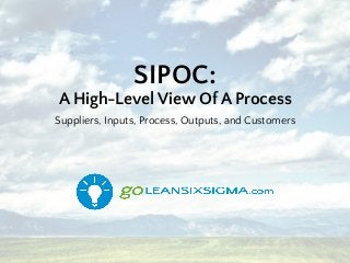SIPOC:
A High-Level View Of A Process
Suppliers, Inputs, Process, Outputs, and Customers
 