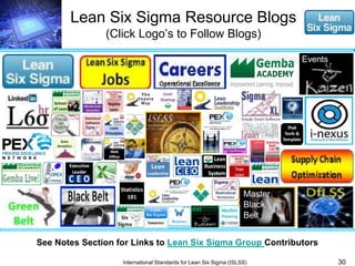 Lean Six Sigma Resource Blogs 
(Click Logo’s to Follow Blogs) 
30 
See Notes Section for Links to Lean Six Sigma Group Contributors 
International Standards for Lean Six Sigma (ISLSS) 
