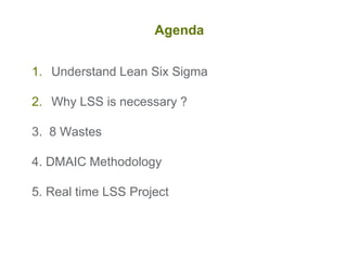Agenda
1. Understand Lean Six Sigma
2. Why LSS is necessary ?
3. 8 Wastes
4. DMAIC Methodology
5. Real time LSS Project
 