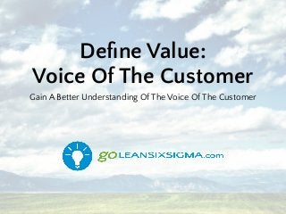Deﬁne Value:
Voice Of The Customer
Gain A Better Understanding Of The Voice Of The Customer
 