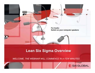 For Audio:
                             Switch on your computer speakers




          Lean Six Sigma Overview

WELCOME, THE WEBINAR WILL COMMENCE IN A FEW MINUTES
 