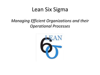 Lean Six Sigma
Managing Efficient Organizations and their
Operational Processes
 