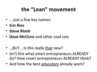 the “Lean” movement …  just a few key names: Eric Ries  Steve Blank  Dave McClure  and other cool cats … BUT… Is this really  that  new? Isn’t this what smart entrepreneurs ALREADY do? How smart entrepreneurs ALREADY think? And how the best  educators  already work? 