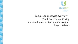 «Visual Lean» service overview –
IT-solution for monitoring
the development of production system
based on Lean
IT-SOLUTION
IN LEAN
 