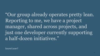 3
“Our group already operates pretty lean.
Reporting to me, we have a project
manager, shared across projects, and
just one developer currently supporting
a half-dozen initiatives.”
Sound Lean?
 