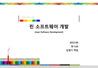 If I sleep now I will have a dream, but if I study now I will make my dream com true …
Time goes now
2015.06
SE Lab
김영기 책임
린 소프트웨어 개발
(Lean Software Development)
 