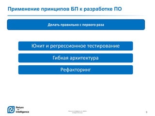 9
Return on Intelligence, Inc. ©2014
All Rights Reserved.
Применение принципов БП к разработке ПО
Гибкая архитектура
Юнит и регрессионное тестирование
Рефакторинг
Делать правильно с первого раза
 